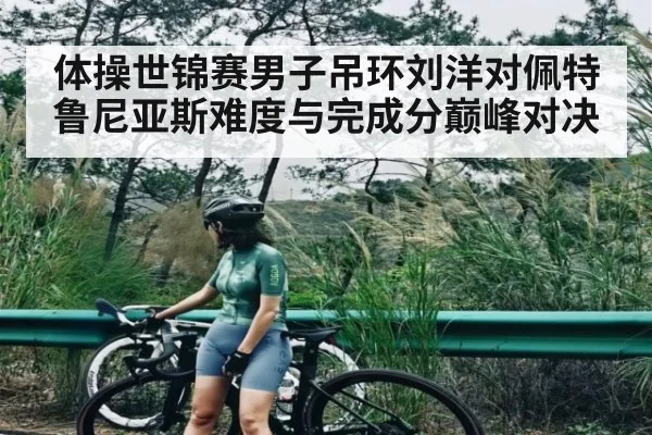 体操世锦赛男子吊环刘洋对佩特鲁尼亚斯难度与完成分巅峰对决
