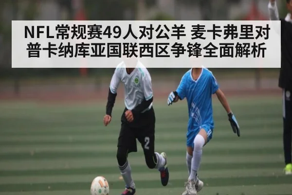 NFL常规赛49人对公羊 麦卡弗里对普卡纳库亚国联西区争锋全面解析